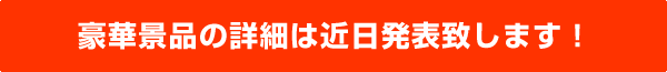 豪華景品の詳細は近日発表致します！